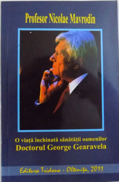 O VIATA INCHINATA SANATATII OAMENILOR - DOCTORUL GEORGE GEARAVELA de NICOLAE MAVRODIN, 2011