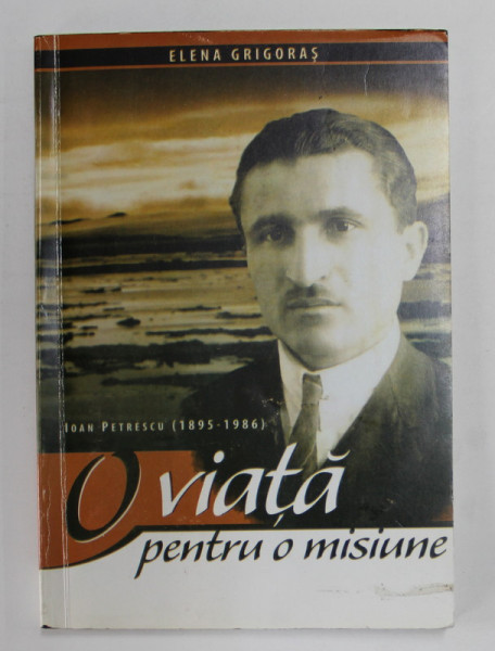 O VIATA PENTRU O MISIUNE - PETRESCU IOAN 1895 - 1986 ,  de ELENA GRIGORAS , ANII '2000 , DEDICATIE*