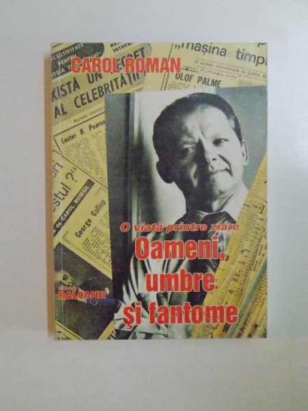 O VIATA PRINTRE ZIARE . OAMENI , UMBRE SI FANTOME de CAROL ROMAN , 2004