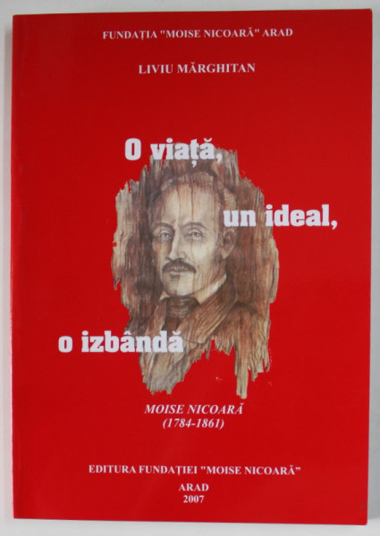 O VIATA , UN IDEAL , O IZBANDA , MOISE NICOARA  (1784 -1861 ) de LIVIU MARGHITAN , 2007, DEDICATIE *