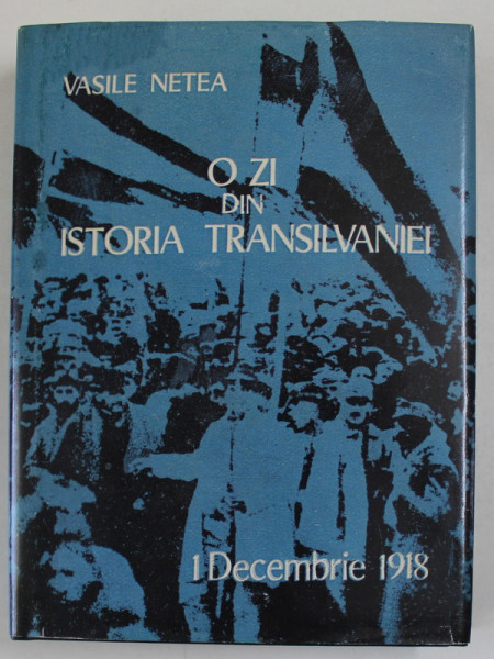 O ZI DIN ISTORIA TRANSILVANIEI - 1 DECEMBRIE 1918  de VASILE NETEA , 1970 , EDITIE ANASTATICA , 2018