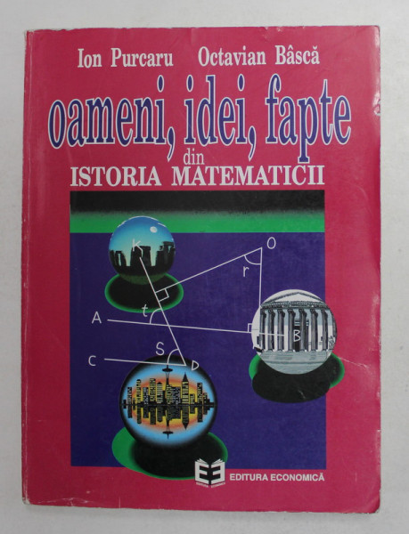 OAMENI , IDEI SI FAPTE DIN ISTORIA MATEMATICII - DIN CELE MAI VECHI TIMPURI SI PANA LA SFARSITUL SECOLULUI AL XIX - LEA de ION PURCARU si OCTAVIAN BASCA, 1996