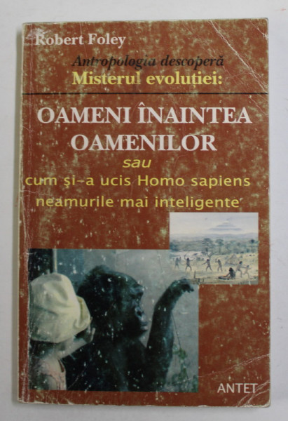 OAMENI INAINTEA OAMENILOR SAU CUM SI-A UCIS HOMO SAPIENS NEAMURILE MAI INTELIGENTE de ROBERT FOLEY , O PERSPECTIVA EVOLUTIONISTA , 2003