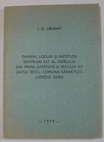 OAMENI , LOCURI SI INSTITUTII DINTR - UN SAT AL GORJULUI DIN PRIMA JUMATATEA A  VEACULUI XX ..de I.D. LAUDAT , 1979