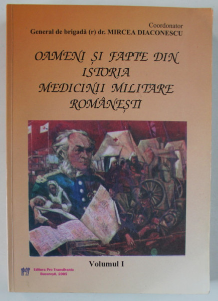 OAMENI SI FAPTE DIN ISTORIA MEDICINII MILITARE ROMANESTI . coordonator GENERAL DE BRIGADA (r) dr , MIRCEA DIACONESCU , VOLUMUL I , 2005