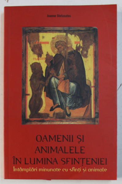 OAMENII SI ANIMALELE IN LUMINA SFINTENIEI - INTAMPLARI MINUNATE CU SFINTI SI ANIMALE de JOANNE STEFANATOS , 2001