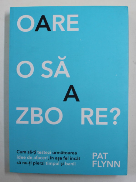 OARE O SA ZBOARE ? - CUM SA - TI TESTEZI URMATOAREA IDEE DE AFACERI .....de PAT FLYNN , 2017