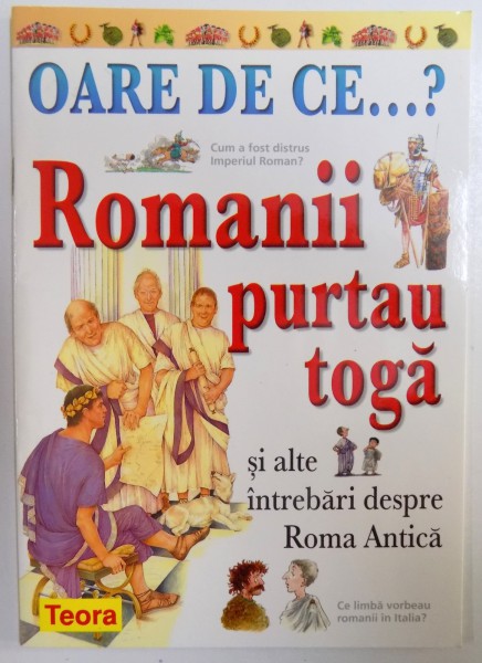 OARECE DE CE...? ROMANII PURTAU TOGA SI ALTE INTREBARI DESPRE ROMA ANTICA de FIONA MACDONALD  2003