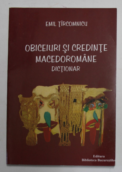 OBICEIURI SI CREDINTE MACEDOROMANE - DICTIONAR de EMIL TIRCOMNICU , 2009