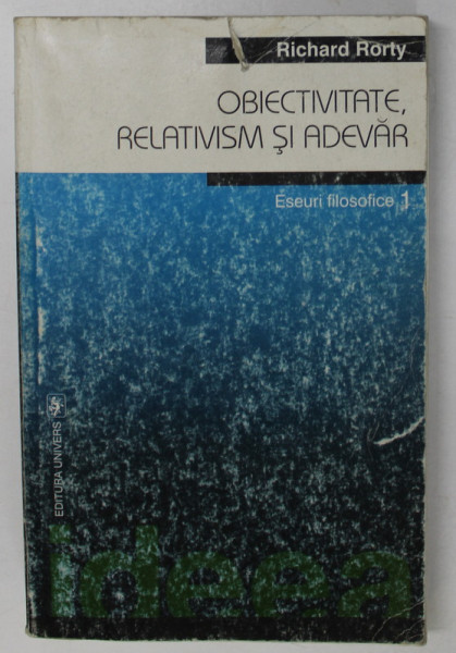 OBIECTIVITATE , RELATIVISM SI ADEVAR . ESEURI FILOSOFICE I de RICHARD RORTY , 2000 *MINIMA UZURA