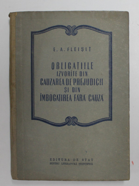 OBLIGATIILE IZVORATE DIN CAUZAREA DE PREJUDICII SI DIN IMBOGATIREA FARA CAUZA de E.A. FLEISIT , 1954