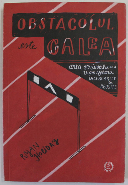 OBSTACOLUL ESTE CALEA , ARTA STRAVECHE A DE A TRANSFORMA INCERCARILE IN REUSITE de  RYAN HOLIDAY , 2017