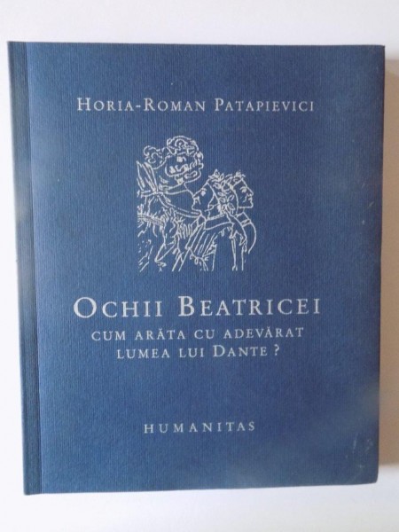 OCHII BEATRICEI , CUM ARATA CU ADEVARAT LUMEA LUI DANTE ? de HORIA - ROMAN PATAPIEVICI , 2004