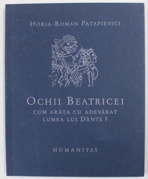 OCHII BEATRICEI , CUM ARATA CU ADEVARAT LUMEA LUI DANTE? de HORIA - ROMAN PATAPIEVICI , 2006 , *DEDICATIE