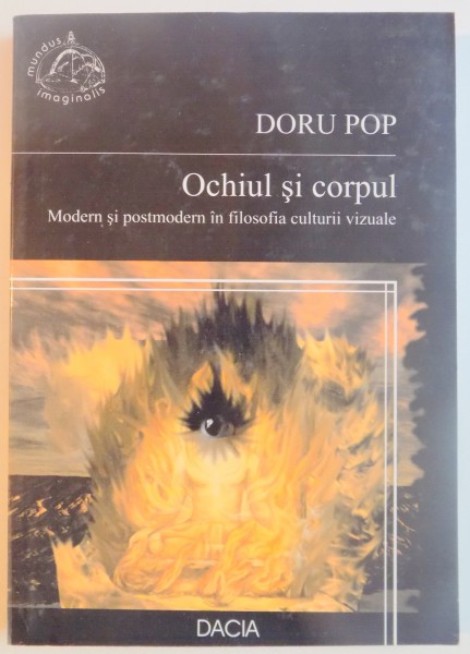 OCHIUL SI CORPUL . MODERN SI POSTMODERN IN FILOSOFIA CULTURII VIZUALE de DORU POP , 2005