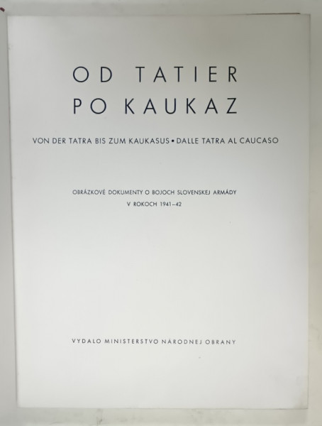 OD TATIER PO KAUKAZ ( DIN TATRA LA CAUCAZ ) , DOCUMENTE FOTOGRAFICE DESPRE LUPTELE ARMATEI SLOVACE IN 1941 -1942 , TEXT IN  SLOVACA , GERMANA , ITALIANA , APARUTA  1943
