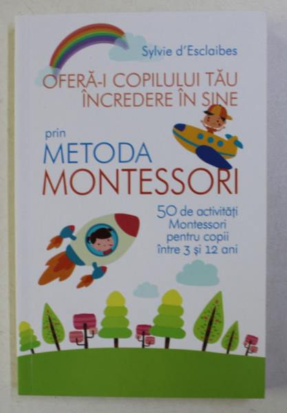 OFERA-I COPILULUI TAU INCREDERE IN SINE PRIN METODA MONTESORI , 50 DE ACTIVITATI MONTESSORI PENTRU COPII INTRE 3 SI 12 ANI de SILVYE D' ESCLAIBES , 2018