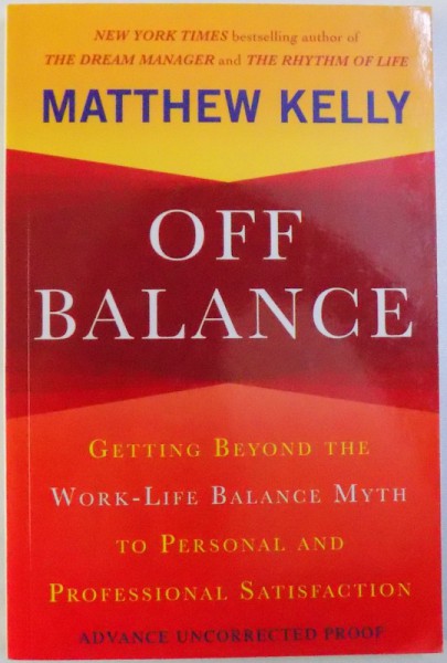 OFF BALANCE  - GETING BEYOND THE WORK - LIFE BALANCE MYTH TO PERSONAL AND PROFESSIONAL SATISFACTION  by MATTHEW KELLY , 2011