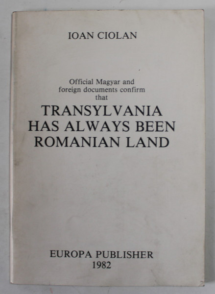 OFFICIAL MAGYAR AND FOREIGN DOCUMENTS CONFIRM TAT TRANSYLVANIA HAS ALWAYS BEEN ROMANIAN LAND by IOAN CIOLAN , 1982