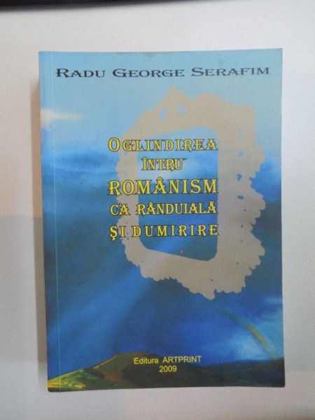 OGLINDIREA INTRU ROMANISM CA RANDUIALA SI DUMIRIRE de RADU GEORGE SERAFIM , 2009