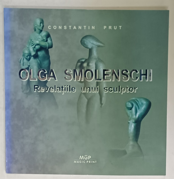 OLGA SMOLENSCHI , REVELATIILE UNUI SCULPTOR de CONSTANTIN PRUT , 2013
