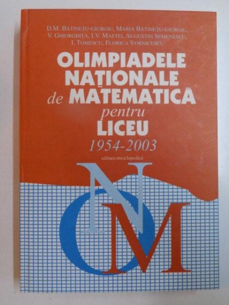 OLIMPIADELE NATIONALE DE MATEMATICA PENTRU LICEU 1954 - 2003 de D.M. BATINETU - GIURGIU , MARIA  BATINETU - GIURGIU , V. GHEORGHITA ,... , BUCURESTI 2004