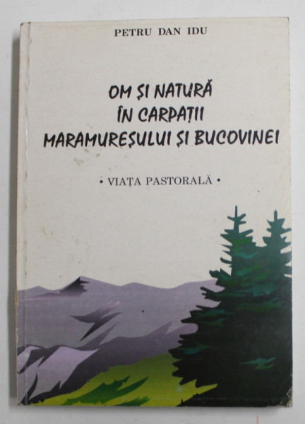 OM SI NATURA IN CARPATII MARAMURESULUI SI BUCOVINEI - VIATA PASTORALA de PETRU DAN IDU , 1999