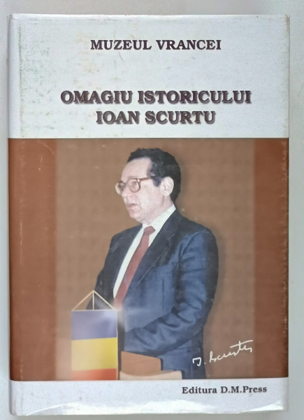 OMAGIU ISTORICULUI IOAN SCURTU , editie coordonata de HORIA DUMITRESCU , 2000 *DEDICATIE
