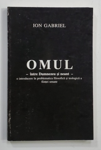 OMUL - INTRE DUMNEZEU SI NEANT - O INTRODUCERE IN  PROBLEMATICA FILOSOFICA  SI TEOLOGICA A FIINTEI UMANE de ION GABRIEL , 2002