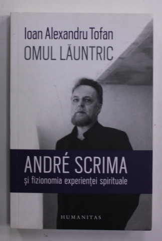 OMUL LAUNTRIC - ANDREI SCRIMA SI FIZIONOMIA EXPERIENTEI SPIRITUALE de IOAN ALEXANDRU TOFAN , 2019