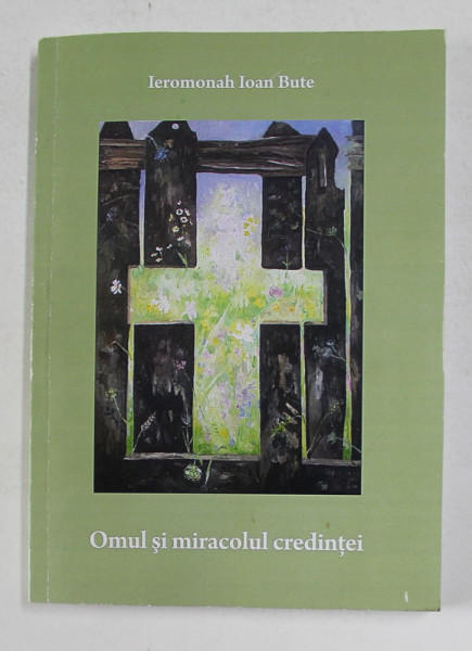 OMUL SI MIRACOLUL CREDINTEI de IEROMONAH IOAN BUTE , ANII '2000