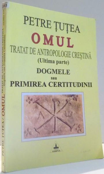 OMUL, TRATAT DE ANTROPOLOGIE CRESTINA (ULTIMA PARTE), DOGMELE SAU PRIMIREA CERTITUDINII de PETRE TUTEA , 2000