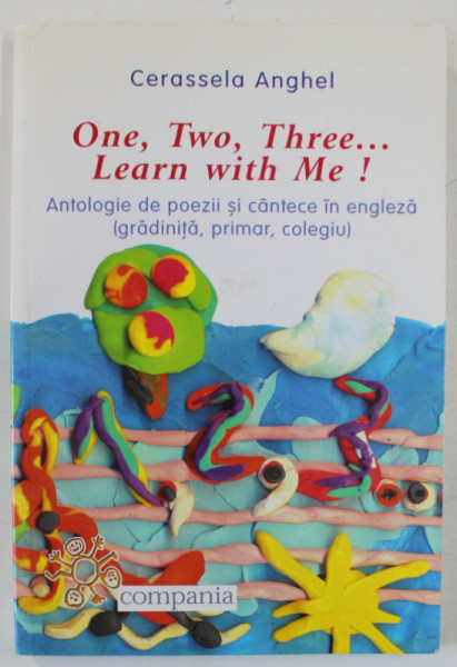 ONE , TWO , THREE ...LEARN WITH ME ! ANTOLOGIE DE POEZII SI CANTECE IN ENGLEZA ( GRADINITA , PRIMAR , COLEGIU ) de CERASSELA  ANGHEL , 2008