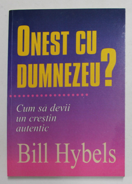 ONEST CU DUMNEZEU ? - CUM SA DEVII UN CRESTIN AUTENTIC de BILL HYBELS , 2003