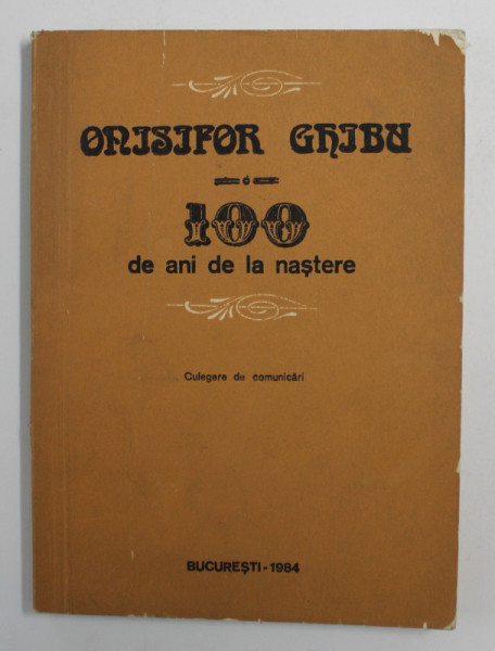 ONISIFOR GHIBU - 100 DE ANI DE LA NASTERE - CULEGERE  DE COMUNICARI , 1984