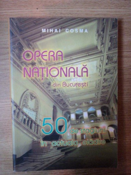 OPERA NATIONALA DIN BUCURESTI de MIHAI COSMA , 50 DE STAGIUNI IN ACTUALA CLADIRE 2004