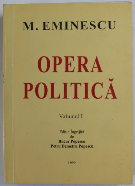 OPERA POLITICA de MIHAI EMINESCU , VOLUMUL I , editie ingrijita de BUCUR POPESCU si PETRU DEMETRU POPESCU , 1999