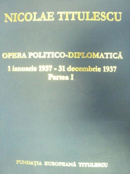 OPERA POLITICO-DIPLOMATICA. 1 IANUARIE 1937-31 DECEMBRIE 1937 - NICOLAE TITULESCU  PARTEA I  2007
