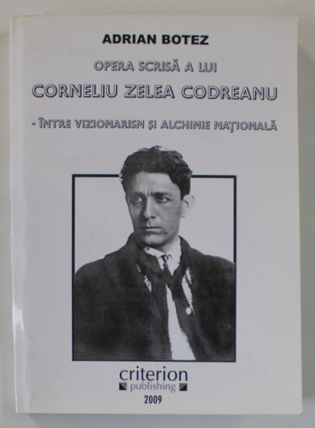 OPERA SCRISA A LUI CORNELIU ZELEA CODREANU  - INTRE VIZIONARISM SI ALCHIMIE NATIONALA de ADRIAN BOTEZ , 2009