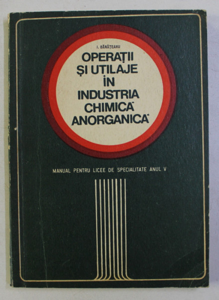 OPERATII SI UTILAJE IN INDUSTRIA CHIMICA ANORGANICA , MANUAL PENTRU LICEE DE SPECIALITATE ANUL V de I. BANATEANU , 1971