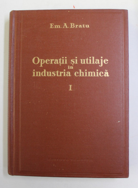 OPERATIII SI UTILAJE IN INDUSTRIA CHIMICA , VOLUMUL I de EM. A . BRATU , 1960