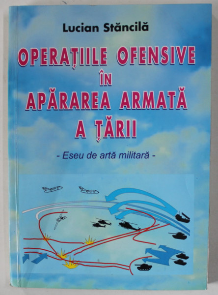 OPERATIILE  OFENSIVE IN APARAREA ARMATA A TARII - ESEU DE ARTA MILITARA de LUCIAN STANCILA , 2002