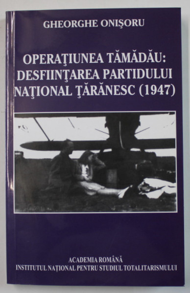 OPERATIUNEA TAMADAU : DESFIINTAREA PARTIDULUI NATIONAL TARANESC ( 1947 ) de GHEORGHE ONISORU , 2008 , DEDICATIE *