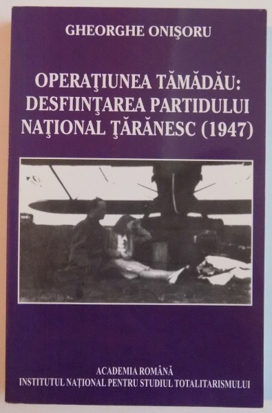 OPERATIUNEA TAMADAU : DESFIINTAREA PARTIDULUI NATIONAL TARANESC ( 1947 ) de GHEORGHE ONISORU , 2008