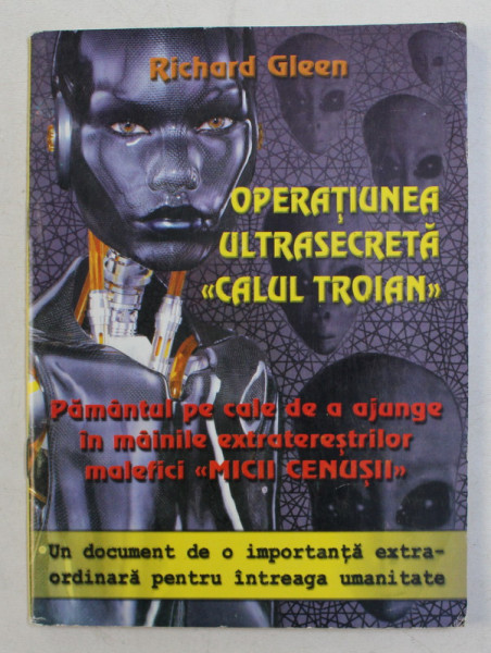 OPERATIUNEA ULTRASECRETA  ' CALUL TROIAN  ' - PAMANTUL PE CALE DE A AJUNGE IN MAINILE EXTRATERESTRILOR MALEFICI  ' MICII CENUSII '  de RICHARD GLEEN , traducere de GREGORIAN BIVOLARU , 1995