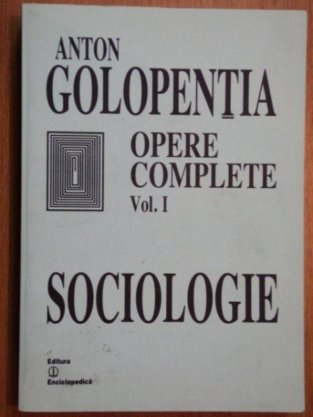 OPERE COMPLETE , SOCIOLOGIE , VOLUMUL I de ANTON GOLOPENTIA , 2002
