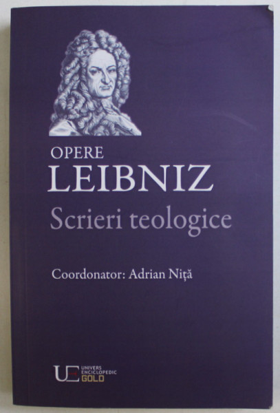 OPERE GOTTFRIED WILHELM LEIBNIZ , SCRIERI TEOLOGICE , editie coordonata de ADRIAN NITA , 2017