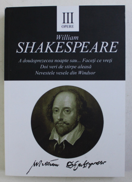 OPERE III : A DOUASPREZECEA NOAPTE SAU... FACETI CE VRETI / DOI VERI DE STIRPE ALEASA / NEVESTELE DIN WINDSOR ED. a - II - a de WILLIAM SHAKESPEARE , 2016