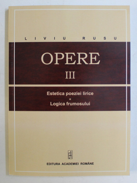 OPERE III , ESTETICA POEZIEI LIRICE , LOGICA FRUMOSULUI de LIVIU RUSU , 2011