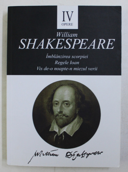 OPERE IV : IMBLANZIREA SCORPIEI / REGELE IOAN / VIS DE-O NOAPTE-N MIEZUL VERII ED. a - II - a de WILLIAM SHAKESPEARE , 2016